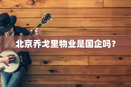 北京乔戈里物业是国企吗？