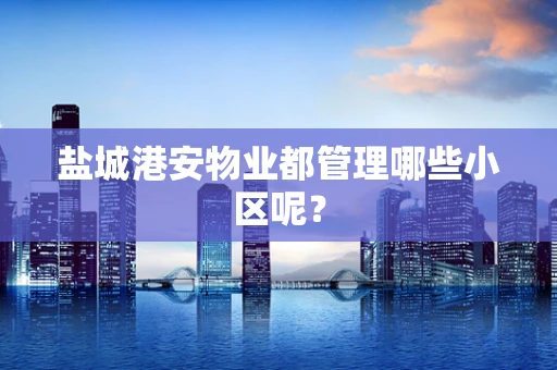 盐城港安物业都管理哪些小区呢？