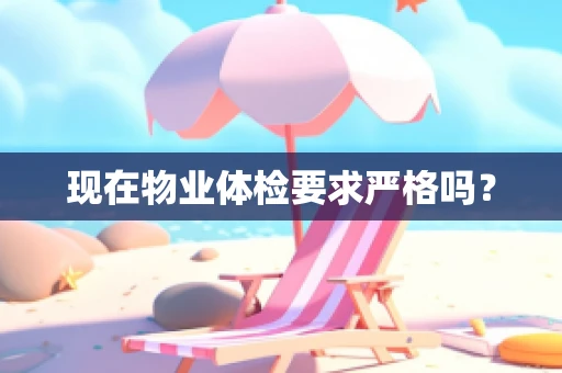现在物业体检要求严格吗？