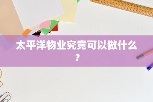 太平洋物业究竟可以做什么？