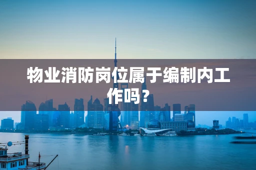 物业消防岗位属于编制内工作吗？