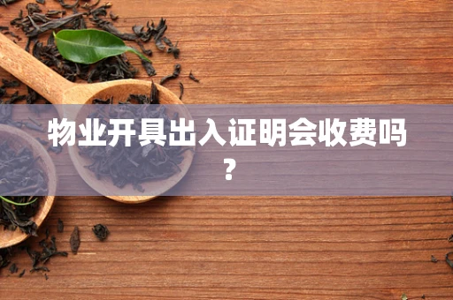 物业开具出入证明会收费吗？