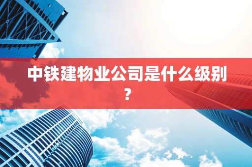 中铁建物业公司是什么级别？