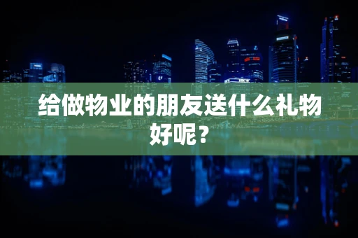 给做物业的朋友送什么礼物好呢？