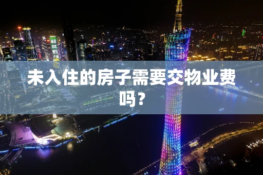 未入住的房子需要交物业费吗？