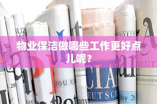 物业保洁做哪些工作更好点儿呢？