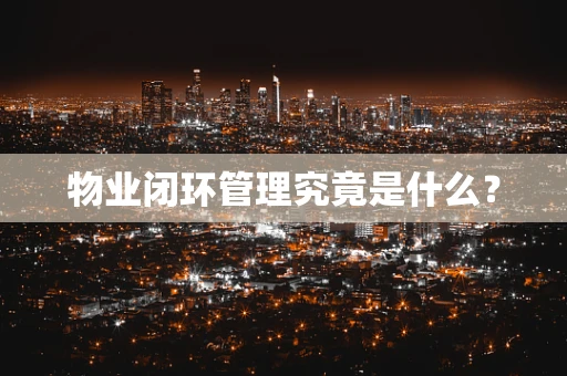 物业闭环管理究竟是什么？