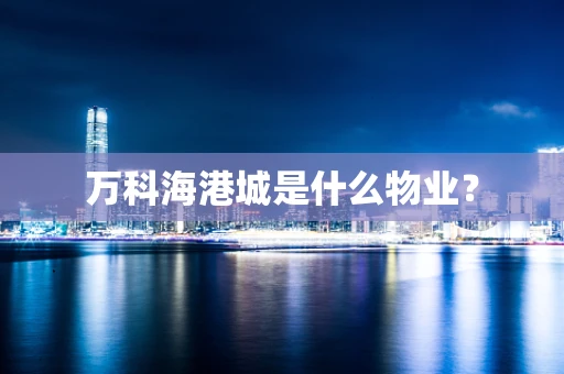 万科海港城是什么物业？