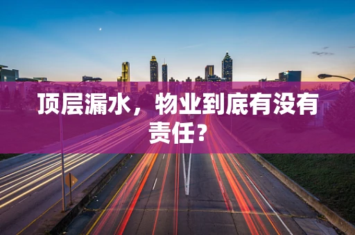 顶层漏水，物业到底有没有责任？