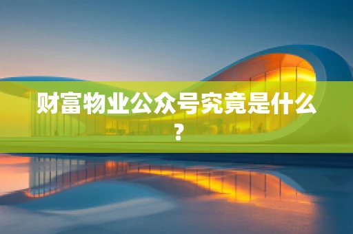 财富物业公众号究竟是什么？