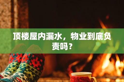 顶楼屋内漏水，物业到底负责吗？