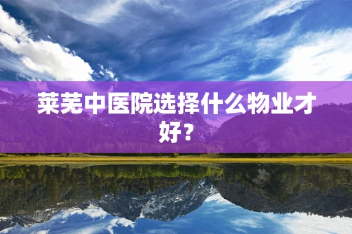 莱芜中医院选择什么物业才好？