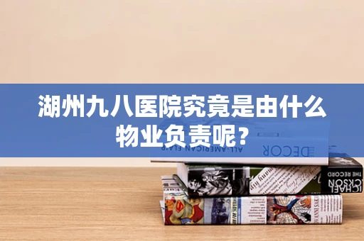 湖州九八医院究竟是由什么物业负责呢？