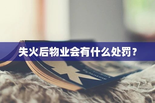 失火后物业会有什么处罚？