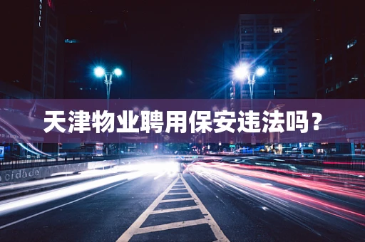 天津物业聘用保安违法吗？