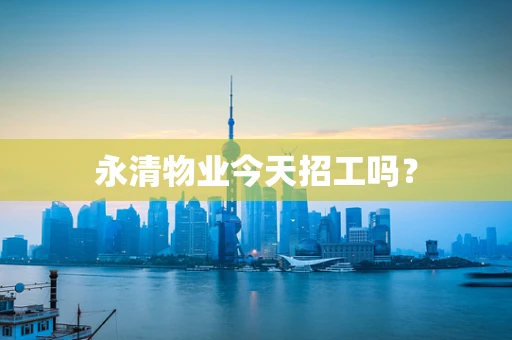 永清物业今天招工吗？