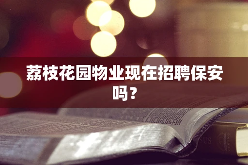 荔枝花园物业现在招聘保安吗？