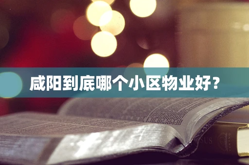 咸阳到底哪个小区物业好？
