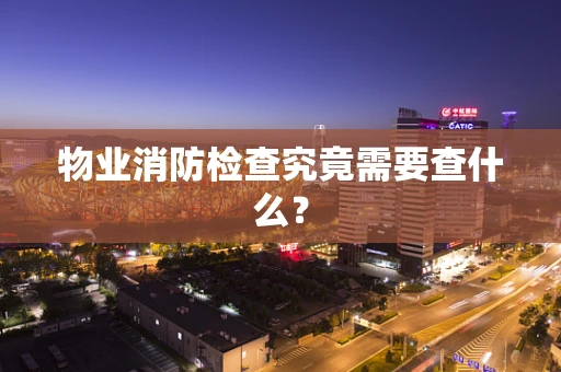 物业消防检查究竟需要查什么？