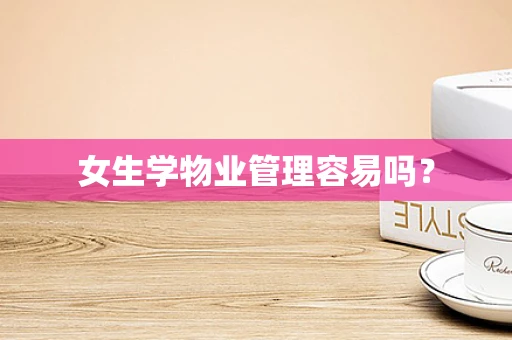 女生学物业管理容易吗？