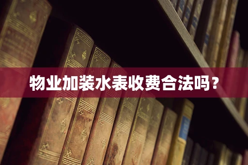 物业加装水表收费合法吗？