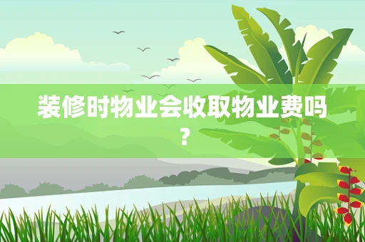 装修时物业会收取物业费吗？