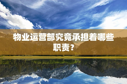 物业运营部究竟承担着哪些职责？