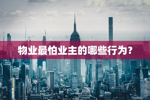 物业最怕业主的哪些行为？
