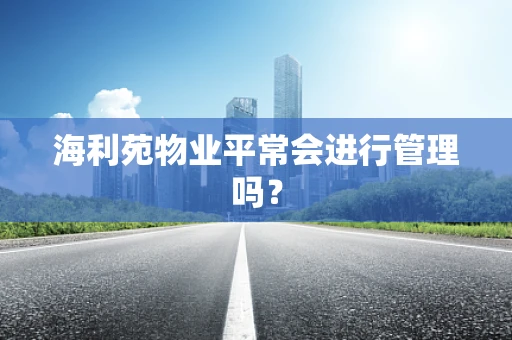 海利苑物业平常会进行管理吗？